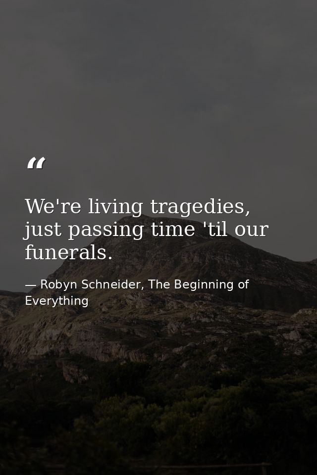 We're living tragedies, just passing time 'til our funerals. — Robyn Schneider, The Beginning of Everything