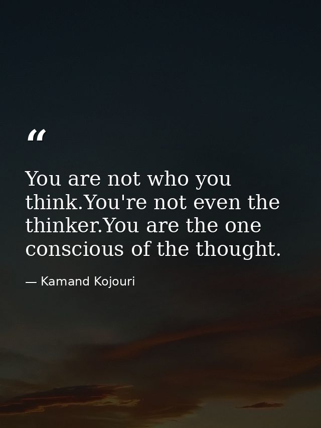 You are not who you think.You're not even the thinker.You are the one conscious of the thought. — Kamand Kojouri