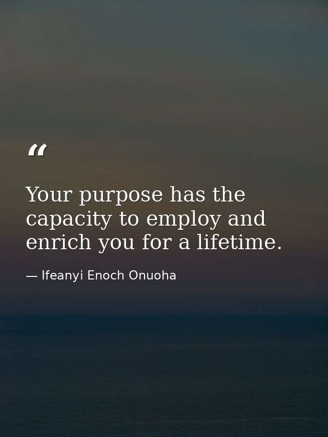Your purpose has the capacity to employ and enrich you for a lifetime. — Ifeanyi Enoch Onuoha