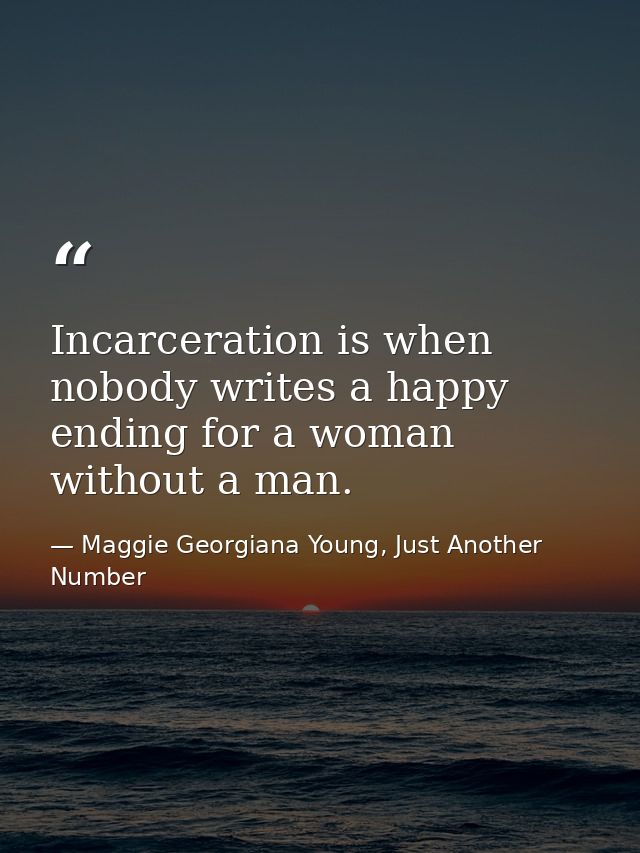 Incarceration is when nobody writes a happy ending for a woman without a man. — Maggie Georgiana Young, Just Another Number