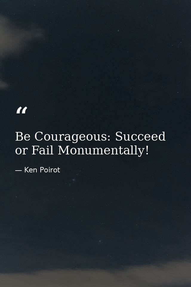 Be Courageous: Succeed or Fail Monumentally! — Ken Poirot