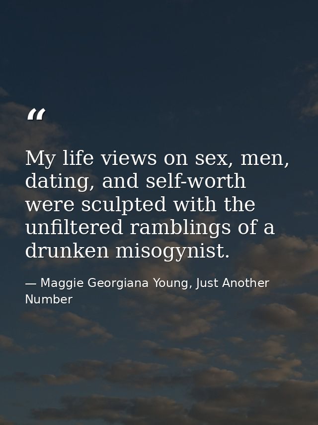 My life views on sex, men, dating, and self-worth were sculpted with the unfiltered ramblings of a drunken misogynist. — Maggie Georgiana Young, Just Another Number