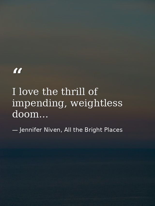 I love the thrill of impending, weightless doom... — Jennifer Niven, All the Bright Places