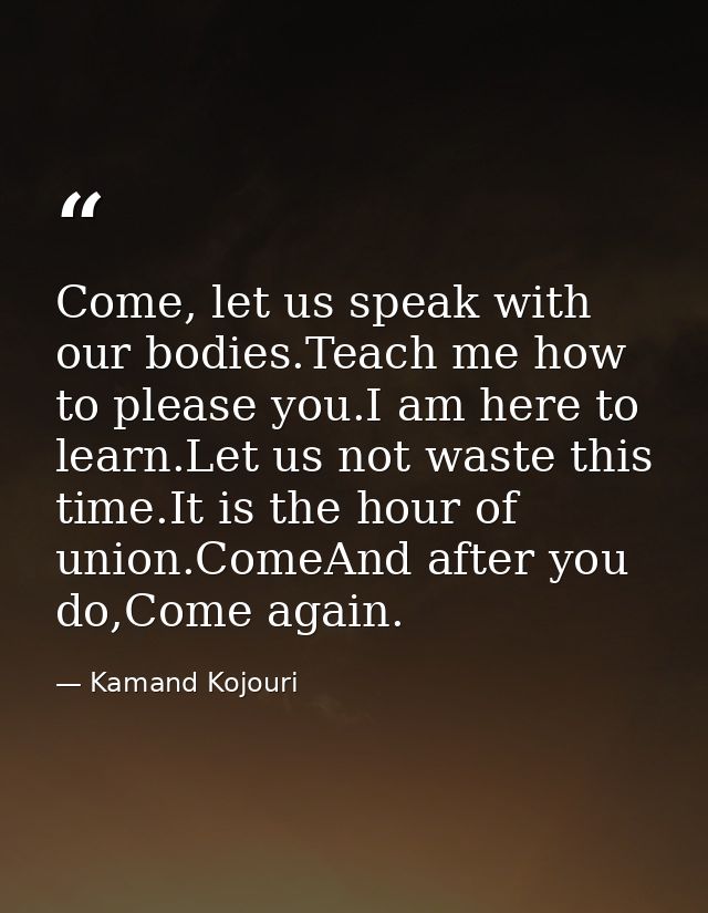 Come, let us speak with our bodies.Teach me how to please you.I am here to learn.Let us not waste this time.It is the ho — Kamand Kojouri