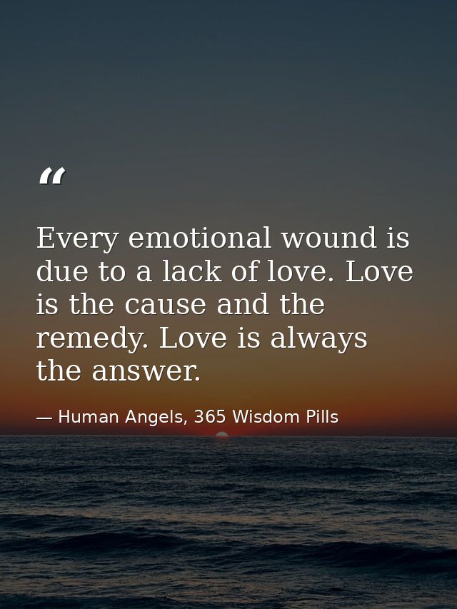 Every emotional wound is due to a lack of love. Love is the cause and the remedy. Love is always the answer. — Human Angels, 365 Wisdom Pills