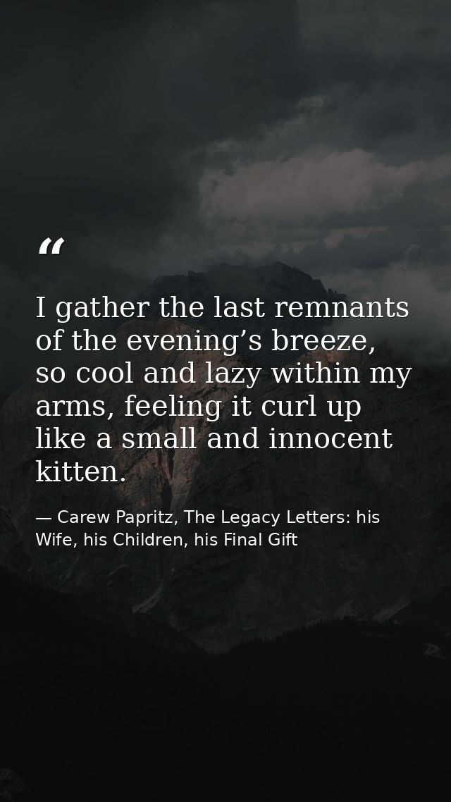 I gather the last remnants of the evening’s breeze, so cool and lazy within my arms, feeling it curl up like a small and — Carew Papritz, The Legacy Letters: his Wife, his Children, his Final Gift