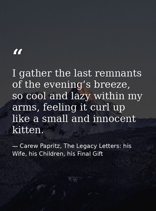 I gather the last remnants of the evening’s breeze, so cool and lazy within my arms, feeling it curl up like a small and — Carew Papritz, The Legacy Letters: his Wife, his Children, his Final Gift