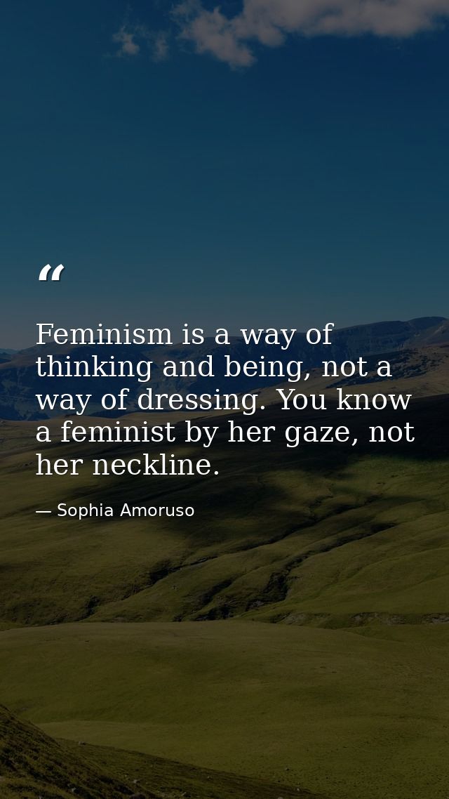 Feminism is a way of thinking and being, not a way of dressing. You know a feminist by her gaze, not her neckline. — Sophia Amoruso