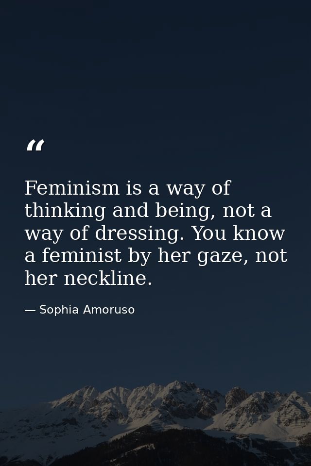 Feminism is a way of thinking and being, not a way of dressing. You know a feminist by her gaze, not her neckline. — Sophia Amoruso