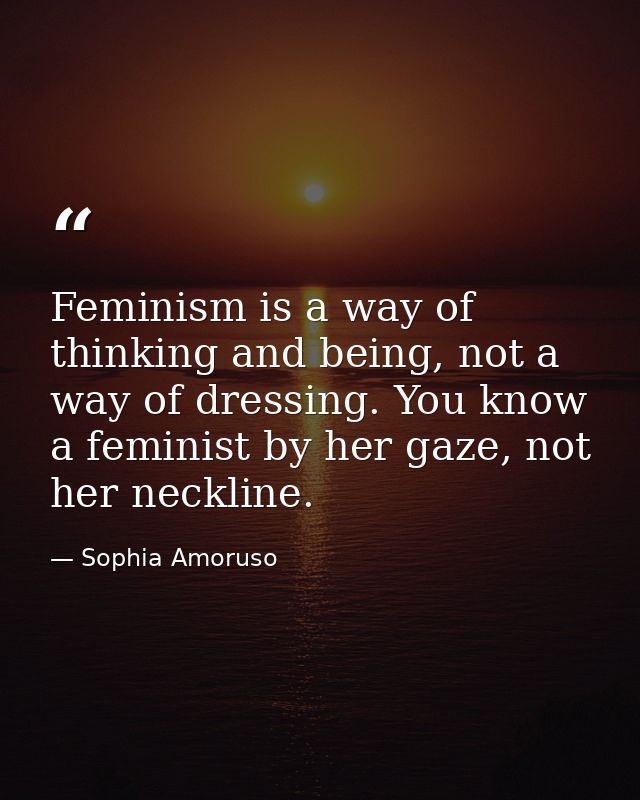 Feminism is a way of thinking and being, not a way of dressing. You know a feminist by her gaze, not her neckline. — Sophia Amoruso