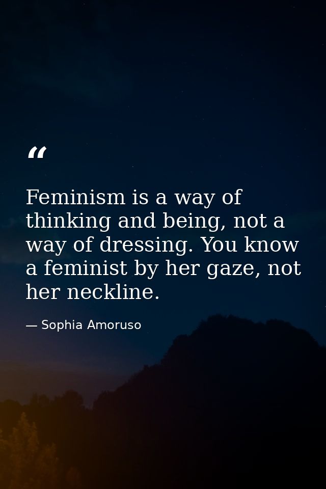 Feminism is a way of thinking and being, not a way of dressing. You know a feminist by her gaze, not her neckline. — Sophia Amoruso