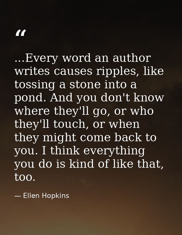 ...Every word an author writes causes ripples, like tossing a stone into a pond. And you don't know where they'll go, or — Ellen Hopkins