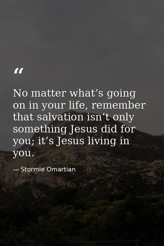 No matter what’s going on in your life, remember that salvation isn’t only something Jesus did for you; it’s Jesus livin — Stormie Omartian
