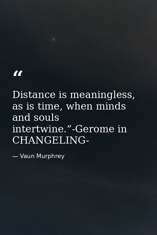 Distance is meaningless, as is time, when minds and souls intertwine.”-Gerome in CHANGELING- — Vaun Murphrey