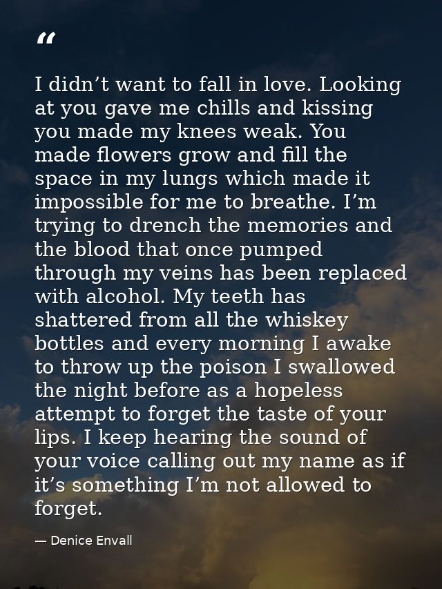 I didn’t want to fall in love. Looking at you gave me chills and kissing you made my knees weak. You made flowers grow a — Denice Envall