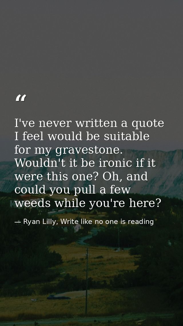 I've never written a quote I feel would be suitable for my gravestone. Wouldn't it be ironic if it were this one? Oh, an — Ryan Lilly, Write like no one is reading