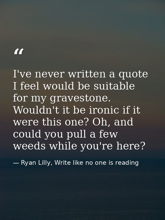 I've never written a quote I feel would be suitable for my gravestone. Wouldn't it be ironic if it were this one? Oh, an — Ryan Lilly, Write like no one is reading
