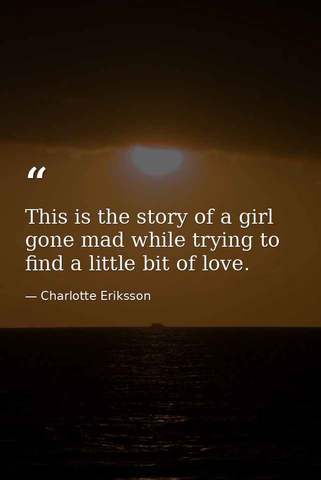 This is the story of a girl gone mad while trying to find a little bit of love. — Charlotte Eriksson