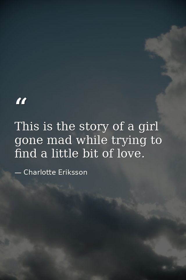 This is the story of a girl gone mad while trying to find a little bit of love. — Charlotte Eriksson