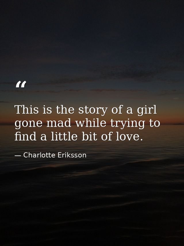 This is the story of a girl gone mad while trying to find a little bit of love. — Charlotte Eriksson