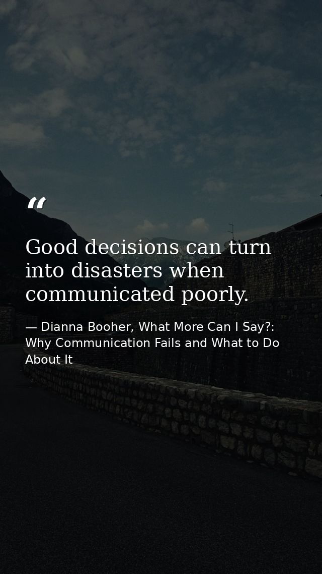 Good decisions can turn into disasters when communicated poorly. — Dianna Booher, What More Can I Say?: Why Communication Fails and What to Do About It