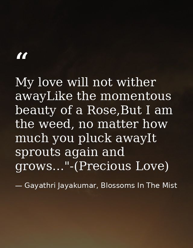 My love will not wither awayLike the momentous beauty of a Rose,But I am the weed, no matter how much you pluck awayIt s — Gayathri Jayakumar, Blossoms In The Mist