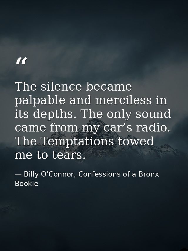 The silence became palpable and merciless in its depths. The only sound came from my car’s radio. The Temptations towed  — Billy O'Connor, Confessions of a Bronx Bookie