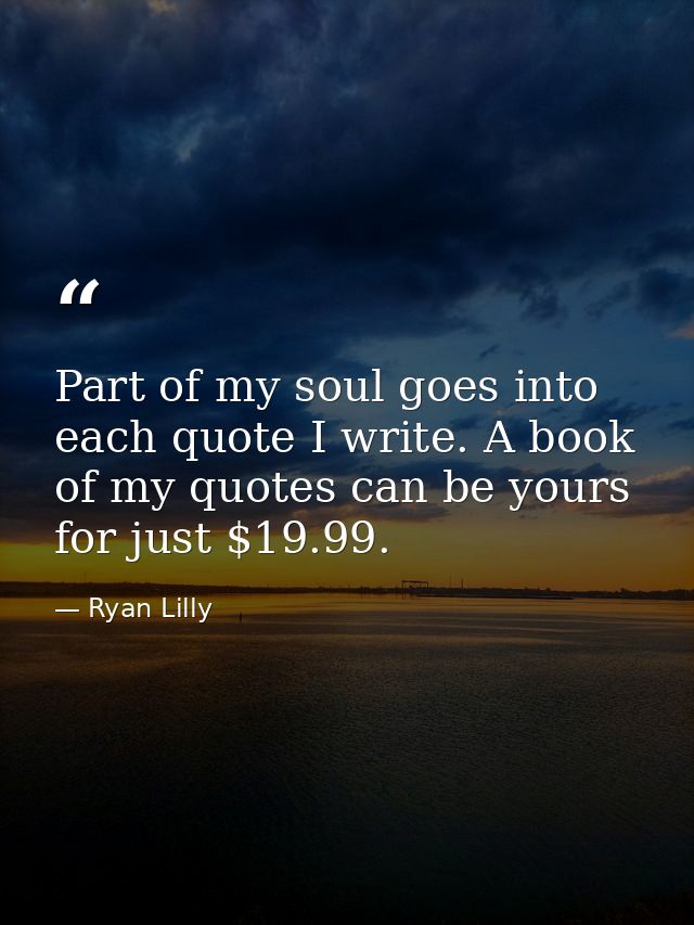Part of my soul goes into each quote I write. A book of my quotes can be yours for just $19.99. — Ryan Lilly