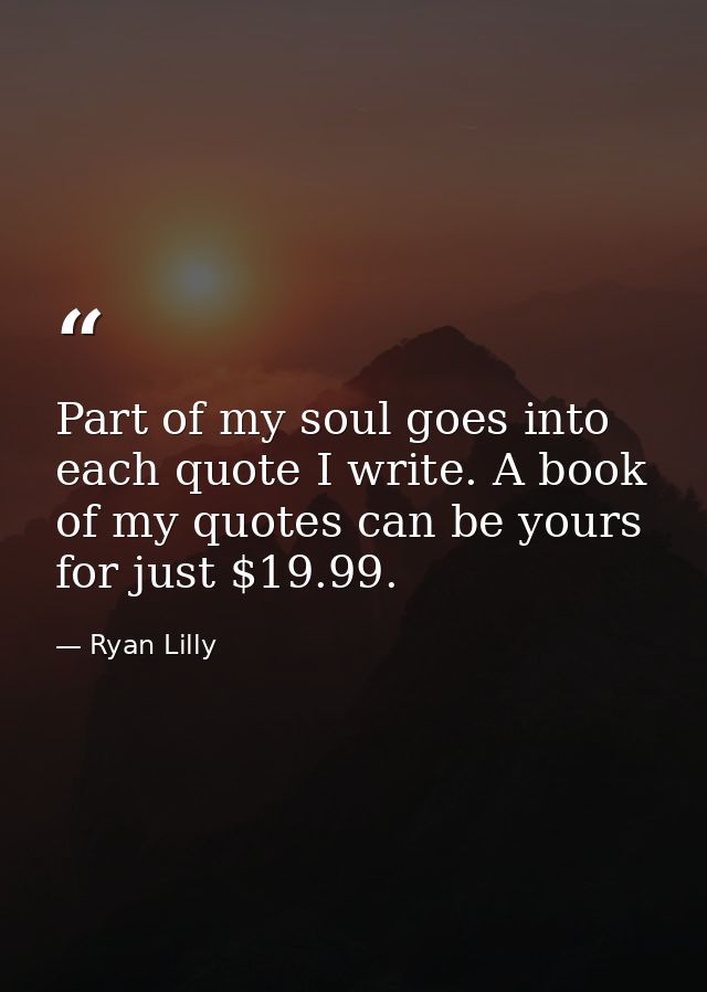 Part of my soul goes into each quote I write. A book of my quotes can be yours for just $19.99. — Ryan Lilly