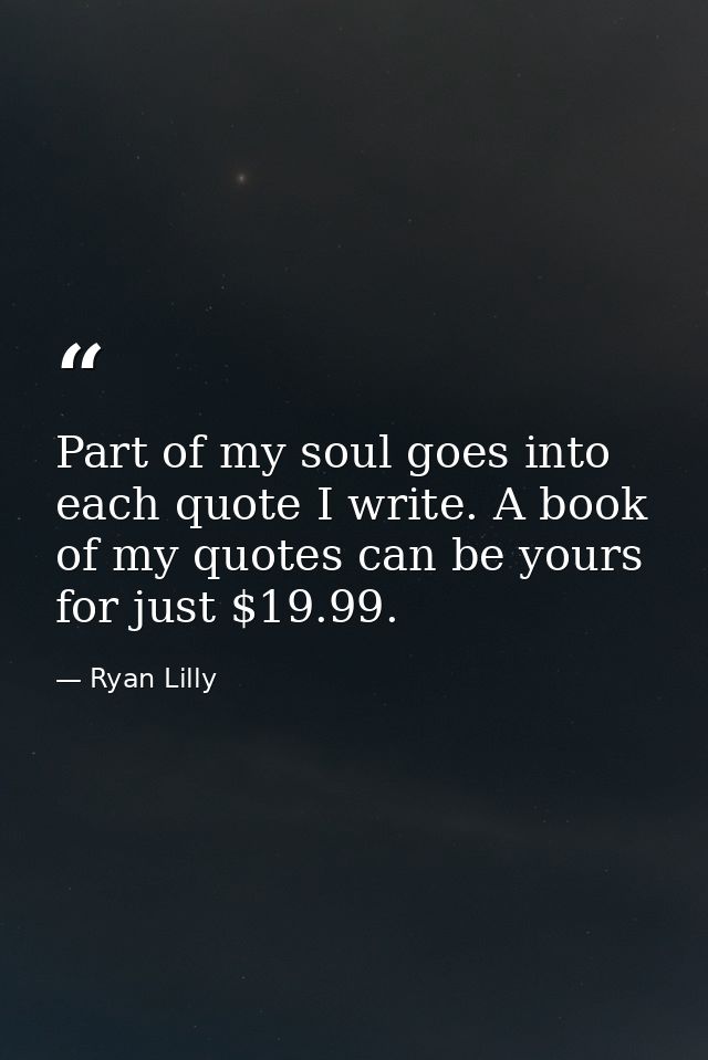 Part of my soul goes into each quote I write. A book of my quotes can be yours for just $19.99. — Ryan Lilly