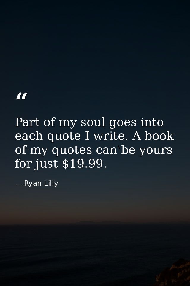 Part of my soul goes into each quote I write. A book of my quotes can be yours for just $19.99. — Ryan Lilly