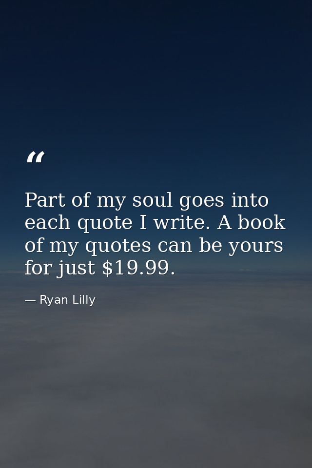 Part of my soul goes into each quote I write. A book of my quotes can be yours for just $19.99. — Ryan Lilly