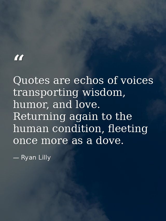 Quotes are echos of voices transporting wisdom, humor, and love. Returning again to the human condition, fleeting once m — Ryan Lilly