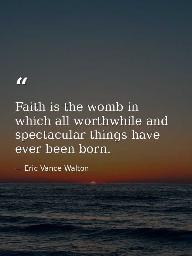 Faith is the womb in which all worthwhile and spectacular things have ever been born. — Eric Vance Walton
