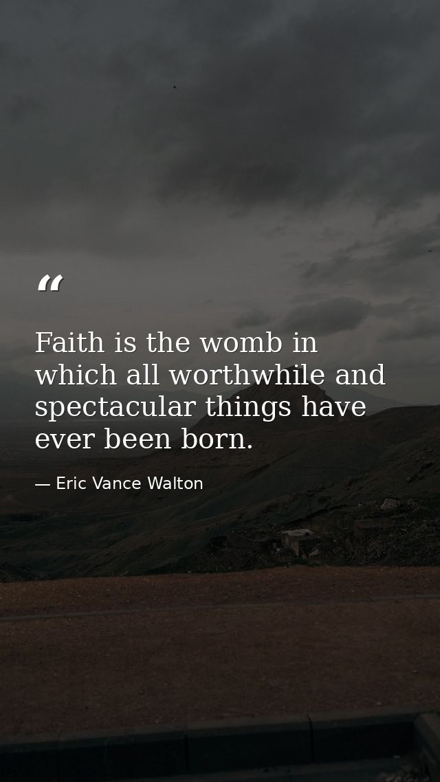Faith is the womb in which all worthwhile and spectacular things have ever been born. — Eric Vance Walton