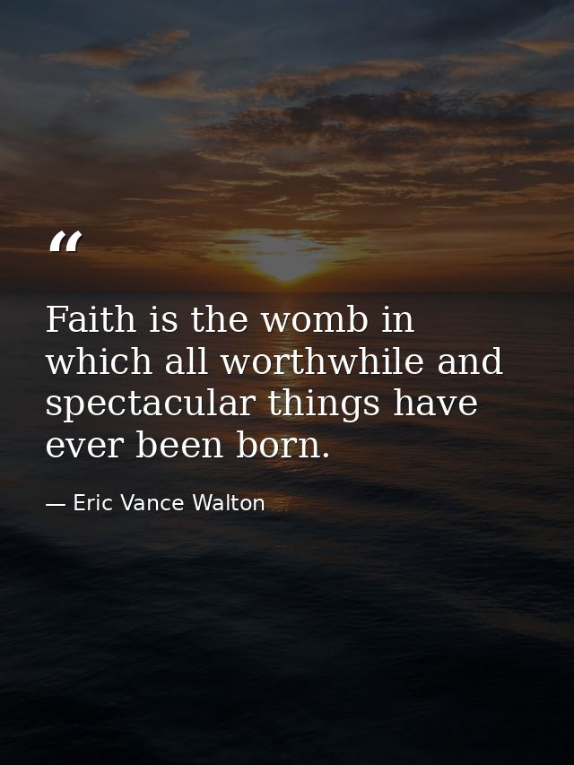 Faith is the womb in which all worthwhile and spectacular things have ever been born. — Eric Vance Walton
