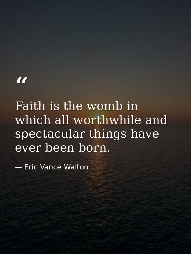 Faith is the womb in which all worthwhile and spectacular things have ever been born. — Eric Vance Walton