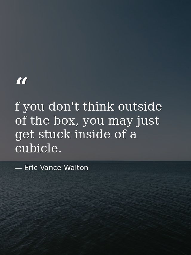 f you don't think outside of the box, you may just get stuck inside of a cubicle. — Eric Vance Walton