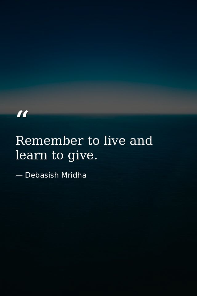 Remember to live and learn to give. — Debasish Mridha