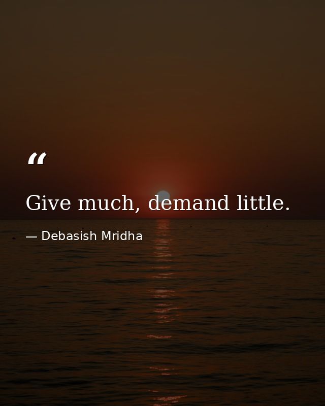 Give much, demand little. — Debasish Mridha