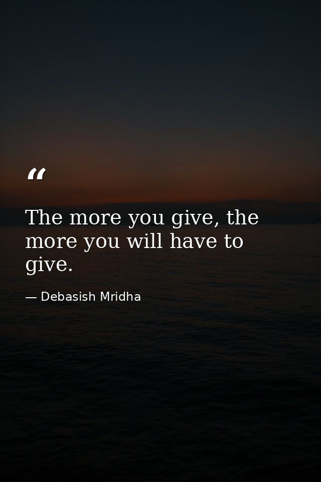 The more you give, the more you will have to give. — Debasish Mridha