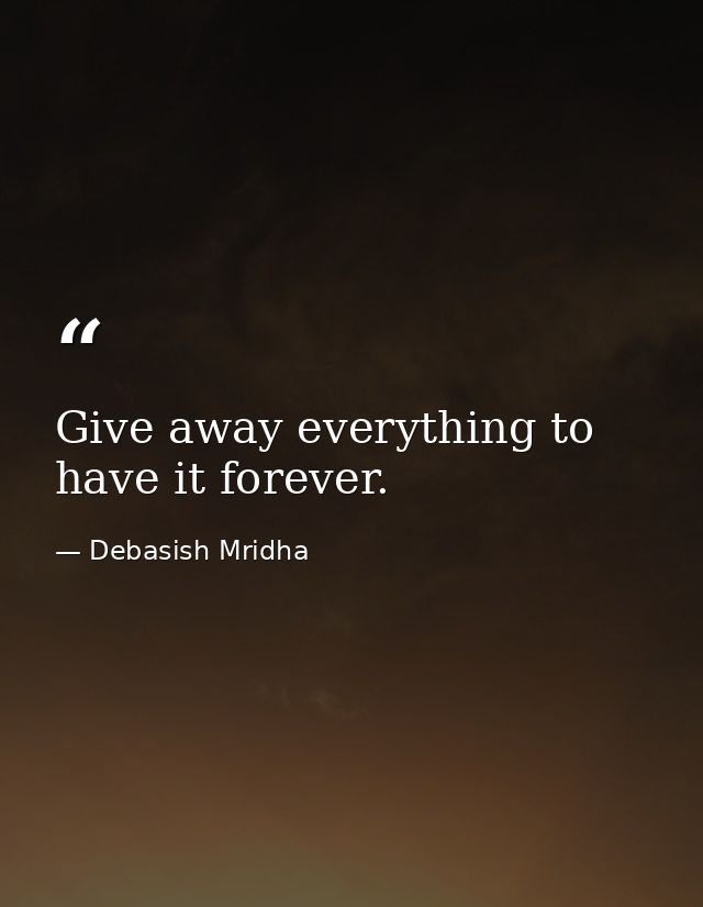 Give away everything to have it forever. — Debasish Mridha