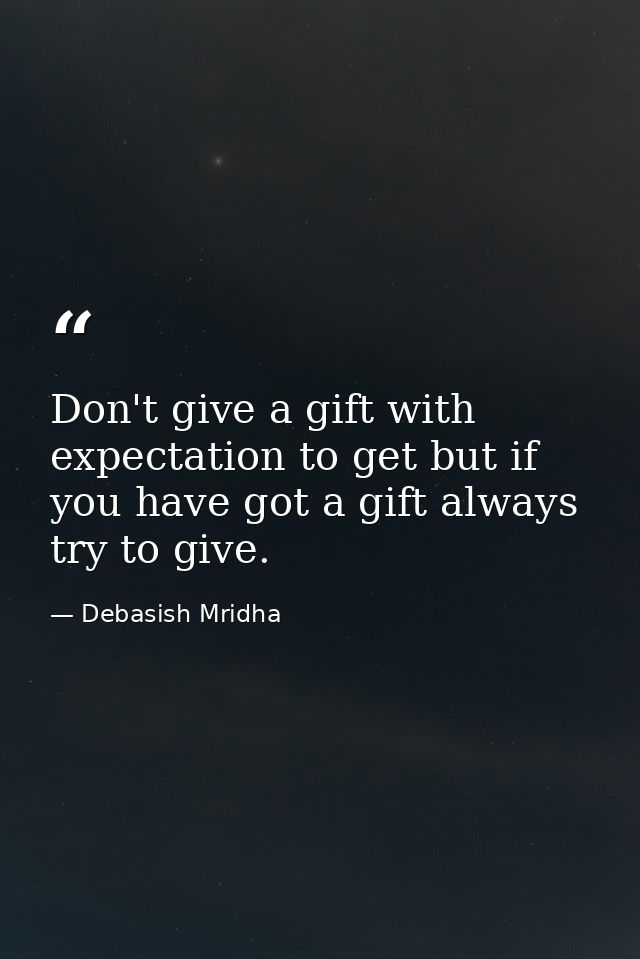 Don't give a gift with expectation to get but if you have got a gift always try to give. — Debasish Mridha