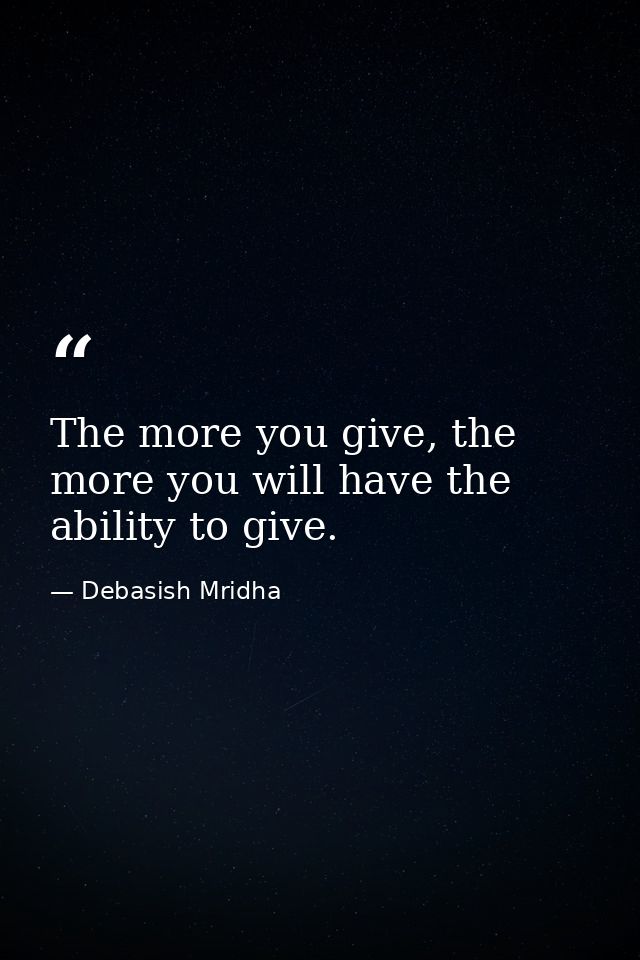 The more you give, the more you will have the ability to give. — Debasish Mridha