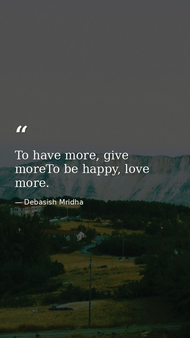 To have more, give moreTo be happy, love more. — Debasish Mridha