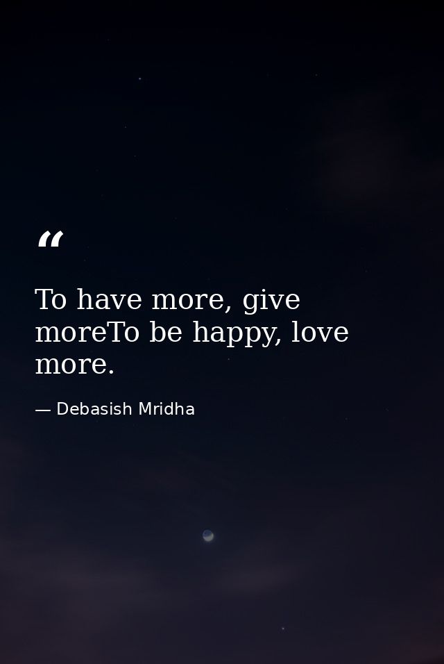 To have more, give moreTo be happy, love more. — Debasish Mridha