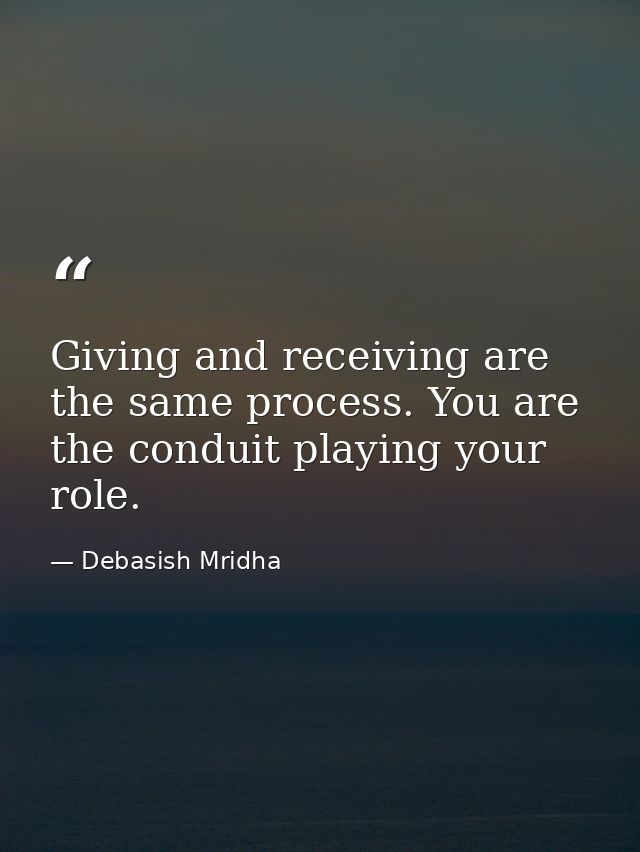 Giving and receiving are the same process. You are the conduit playing your role. — Debasish Mridha