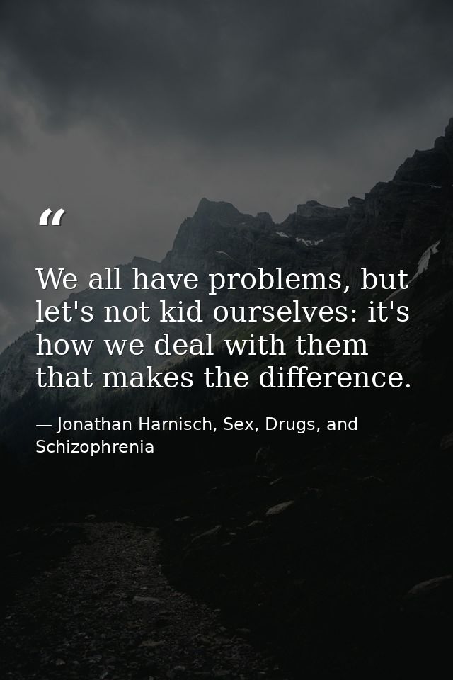 We all have problems, but let's not kid ourselves: it's how we deal with them that makes the difference. — Jonathan Harnisch, Sex, Drugs, and Schizophrenia
