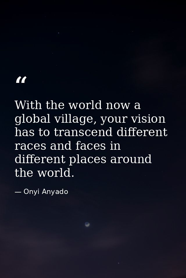 With the world now a global village, your vision has to transcend different races and faces in different places around t — Onyi Anyado
