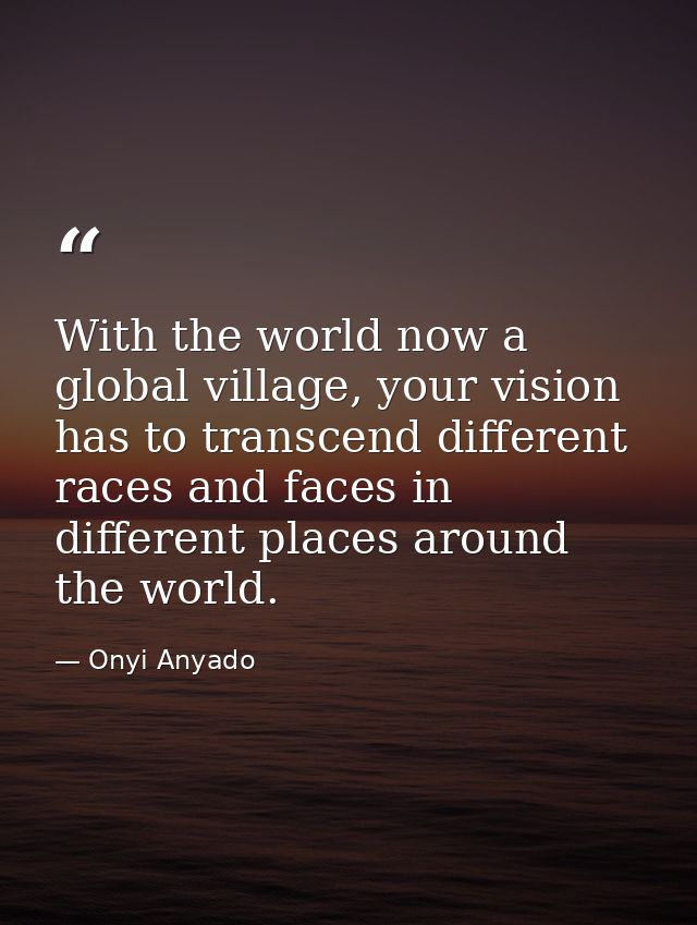 With the world now a global village, your vision has to transcend different races and faces in different places around t — Onyi Anyado